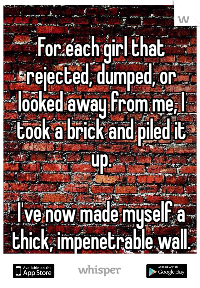 For each girl that rejected, dumped, or looked away from me, I took a brick and piled it up.

I've now made myself a thick, impenetrable wall.