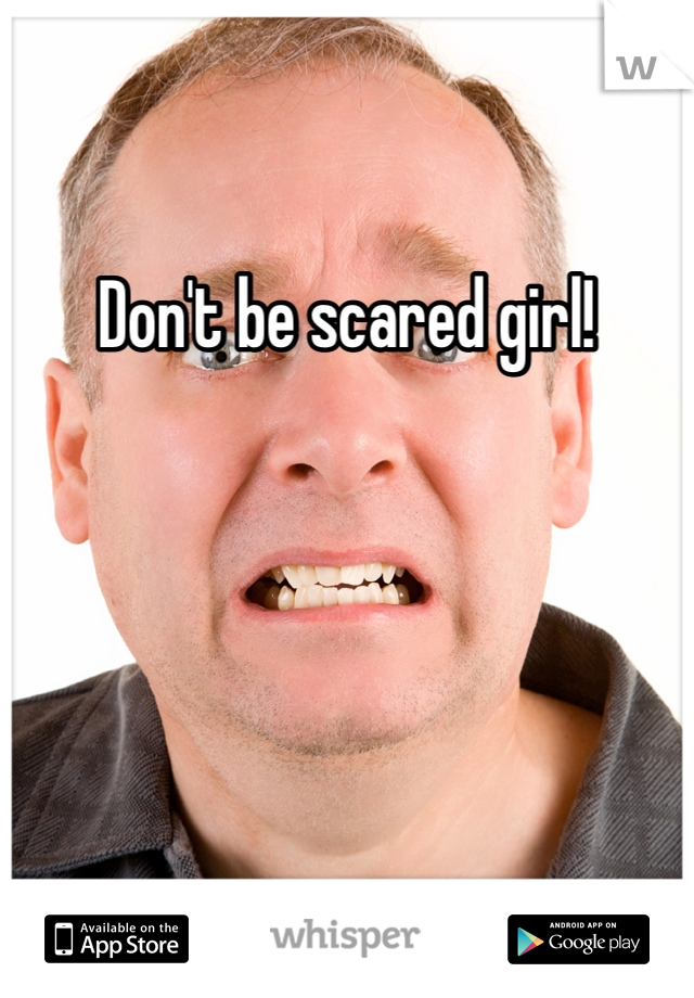 Don't be scared girl!