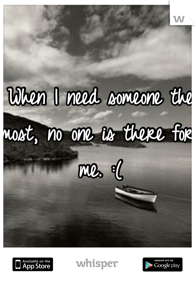 When I need someone the most, no one is there for me. :(