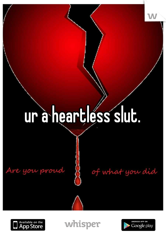 ur a heartless slut.