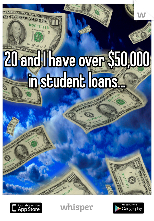 20 and I have over $50,000 in student loans...