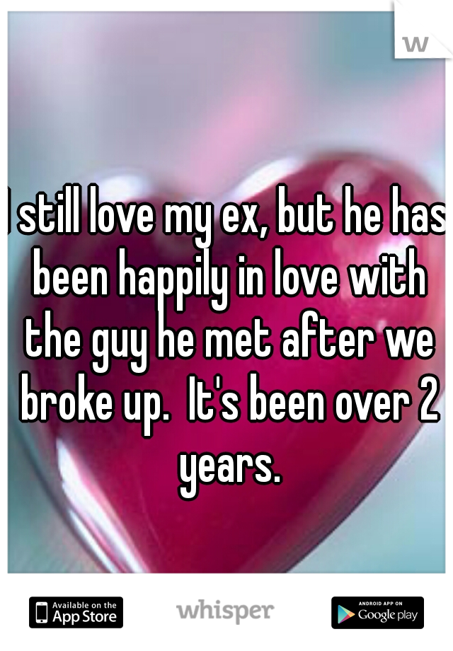 I still love my ex, but he has been happily in love with the guy he met after we broke up.  It's been over 2 years.