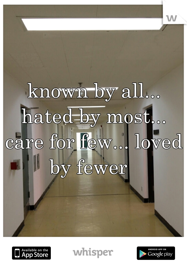  known by all... hated by most... care for few... loved by fewer  