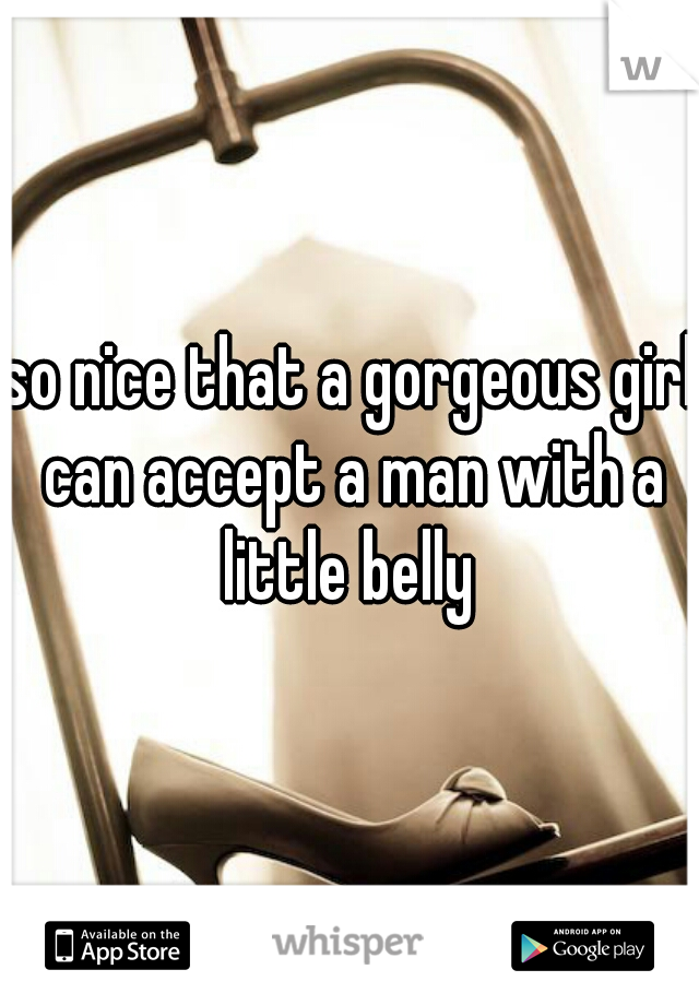 so nice that a gorgeous girl can accept a man with a little belly 