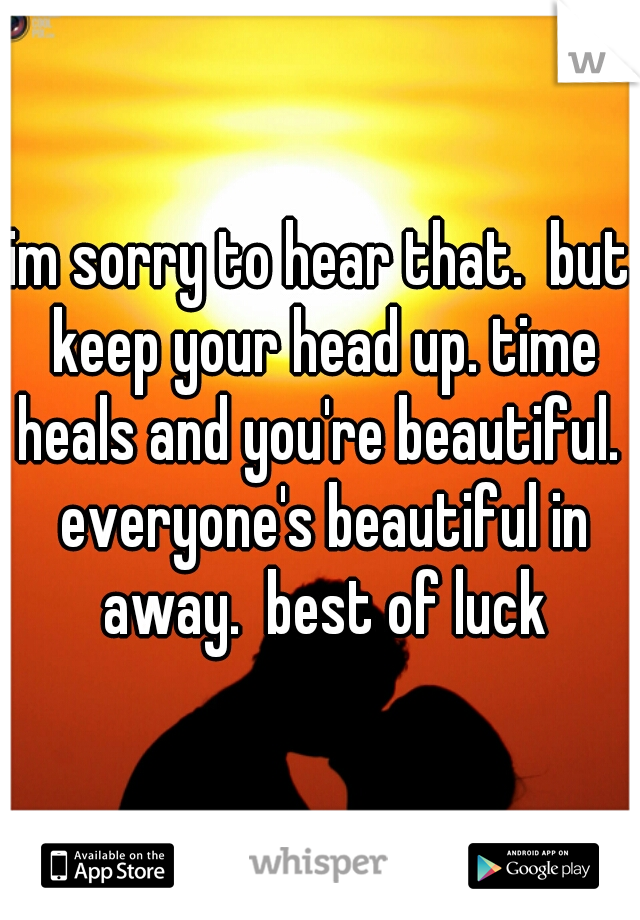 im sorry to hear that.  but keep your head up. time heals and you're beautiful.  everyone's beautiful in away.  best of luck