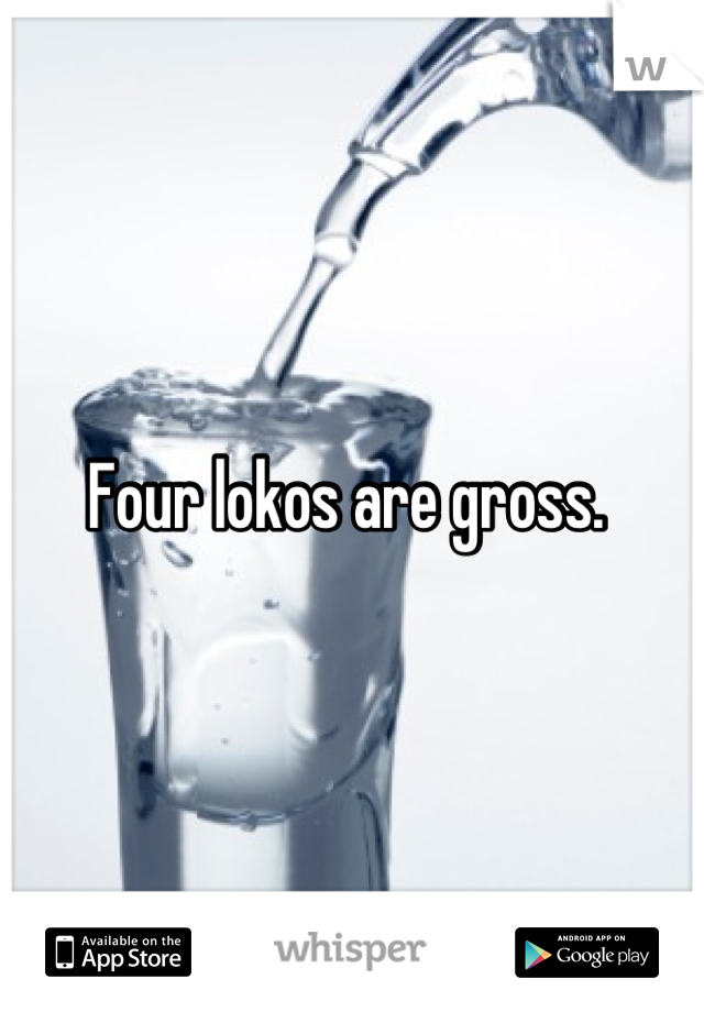 Four lokos are gross. 