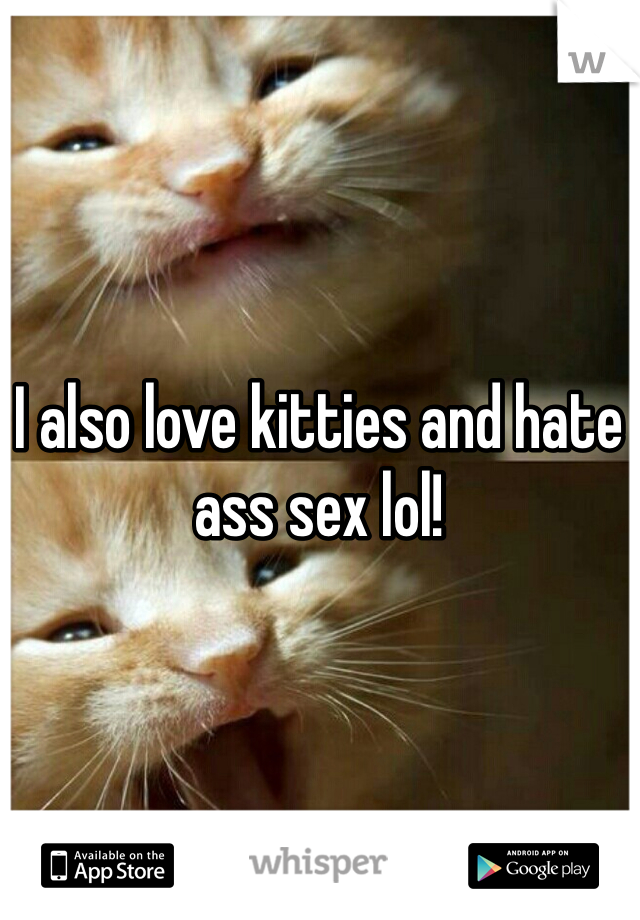 I also love kitties and hate ass sex lol!
