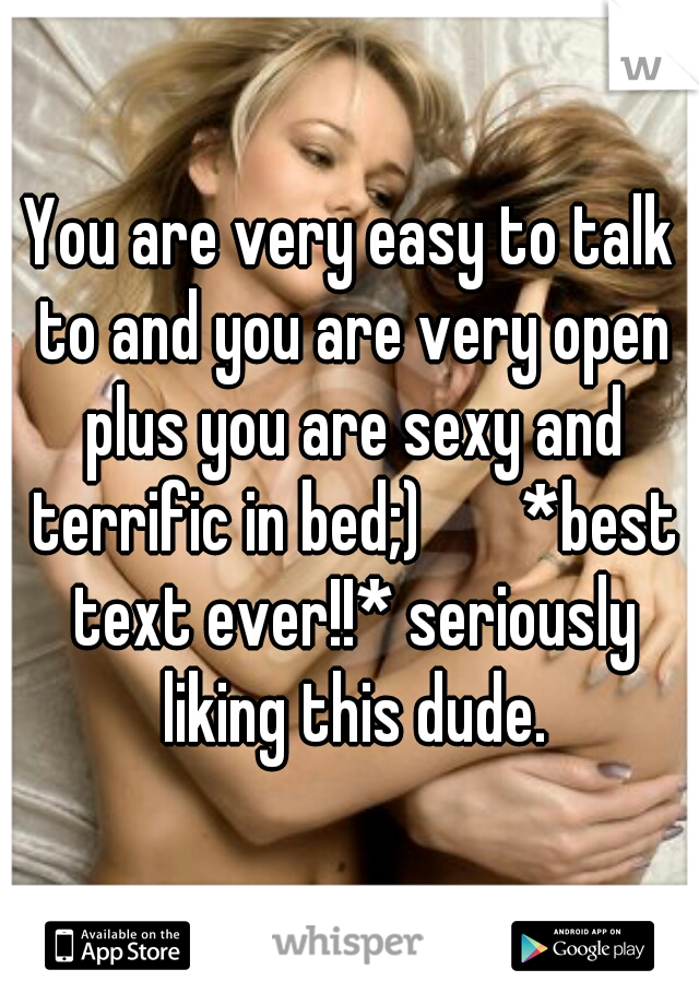 You are very easy to talk to and you are very open plus you are sexy and terrific in bed;)       *best text ever!!* seriously liking this dude.