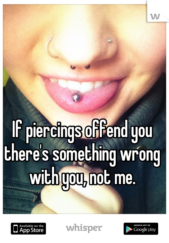 If piercings offend you there's something wrong with you, not me.