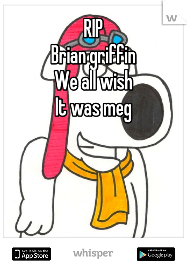 RIP
Brian griffin 
We all wish
It was meg