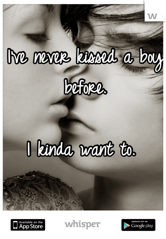 I've never kissed a boy before. 

I kinda want to. 