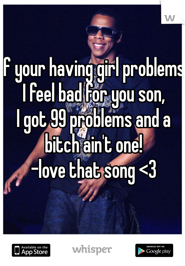 If your having girl problems I feel bad for you son, 
I got 99 problems and a bitch ain't one! 
-love that song <3