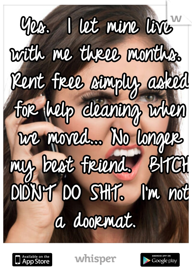Yes.  I let mine live with me three months.  Rent free simply asked for help cleaning when we moved... No longer my best friend.  BITCH DIDN'T DO SHIT.  I'm not a doormat. 