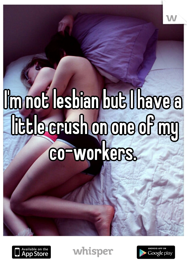 I'm not lesbian but I have a little crush on one of my co-workers. 