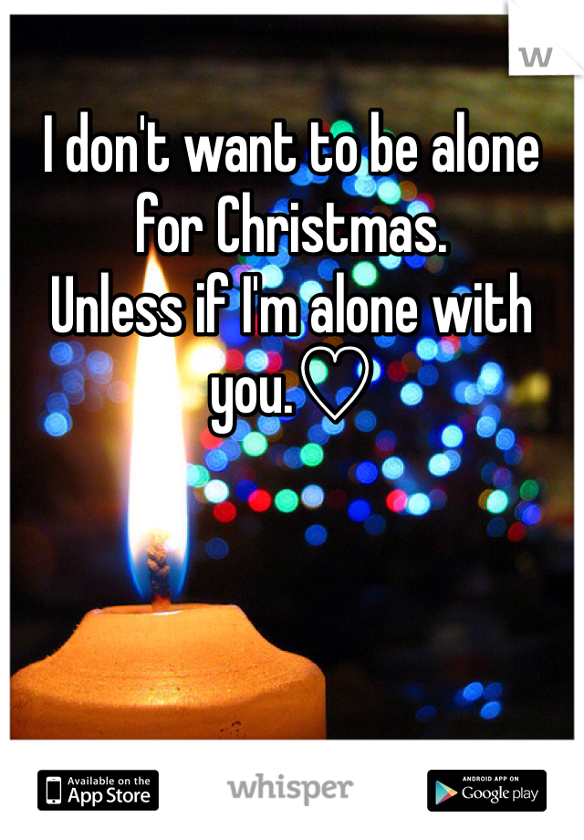I don't want to be alone for Christmas. 
Unless if I'm alone with you.♡
