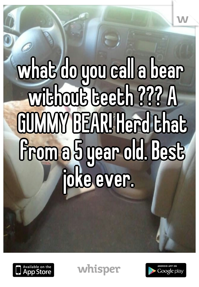 what do you call a bear without teeth ??? A GUMMY BEAR! Herd that from a 5 year old. Best joke ever.  
