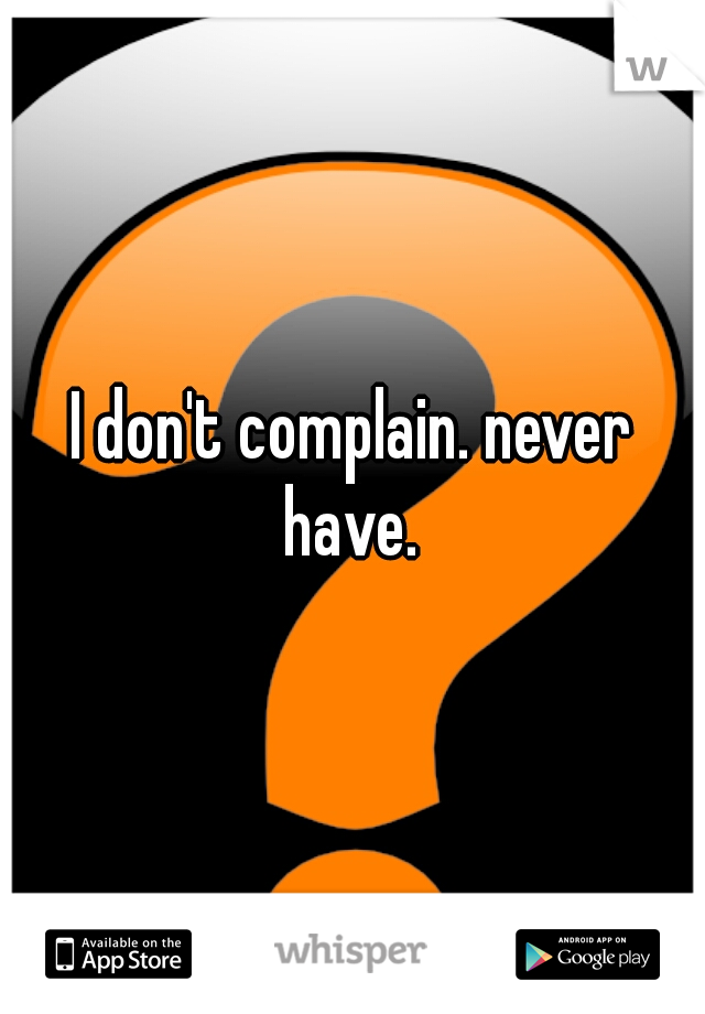 I don't complain. never have. 