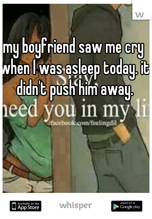 my boyfriend saw me cry when I was asleep today. it didn't push him away.