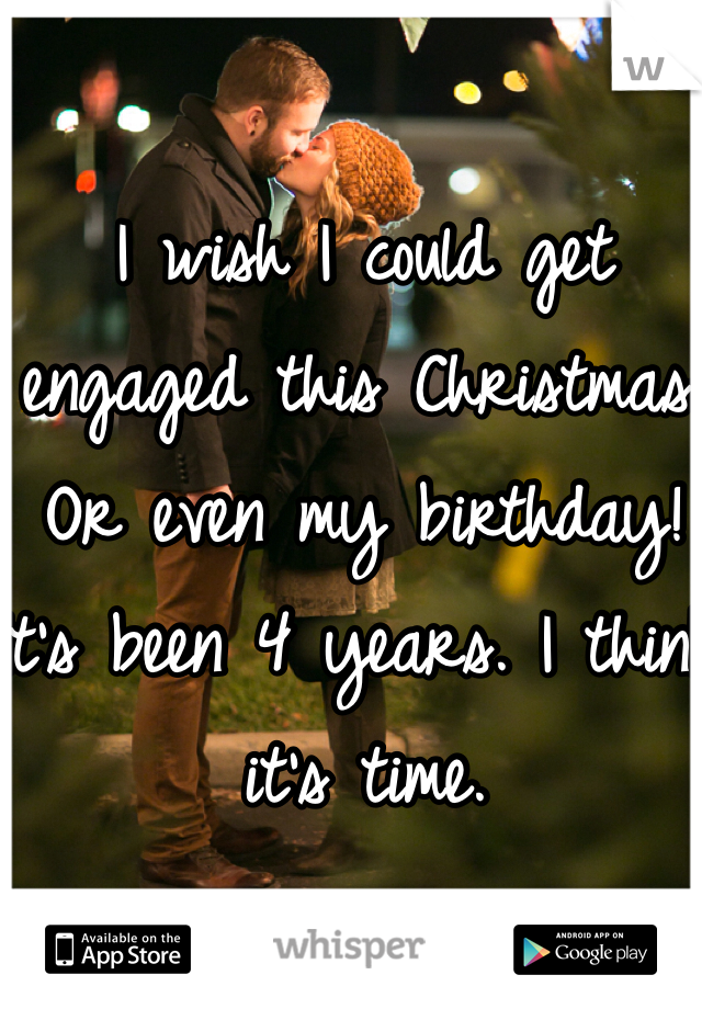 I wish I could get engaged this Christmas. Or even my birthday! It's been 4 years. I think it's time. 