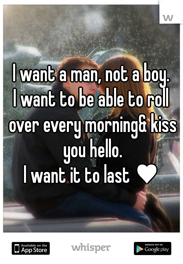 I want a man, not a boy.
I want to be able to roll over every morning& kiss you hello.
I want it to last ♥