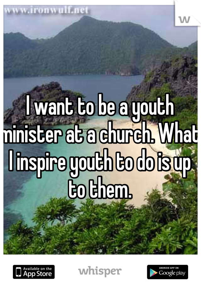 I want to be a youth minister at a church. What I inspire youth to do is up to them. 