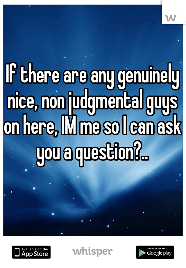 If there are any genuinely nice, non judgmental guys on here, IM me so I can ask you a question?.. 