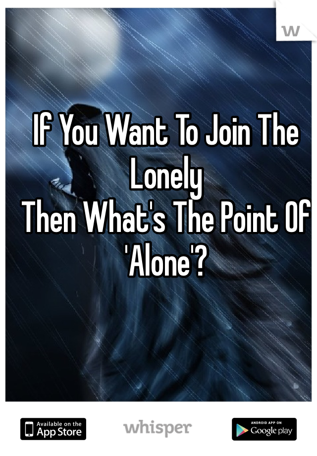 If You Want To Join The Lonely 
Then What's The Point Of
'Alone'?