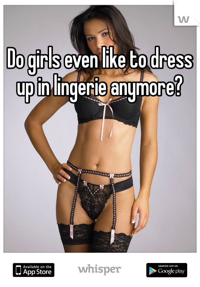 Do girls even like to dress up in lingerie anymore? 