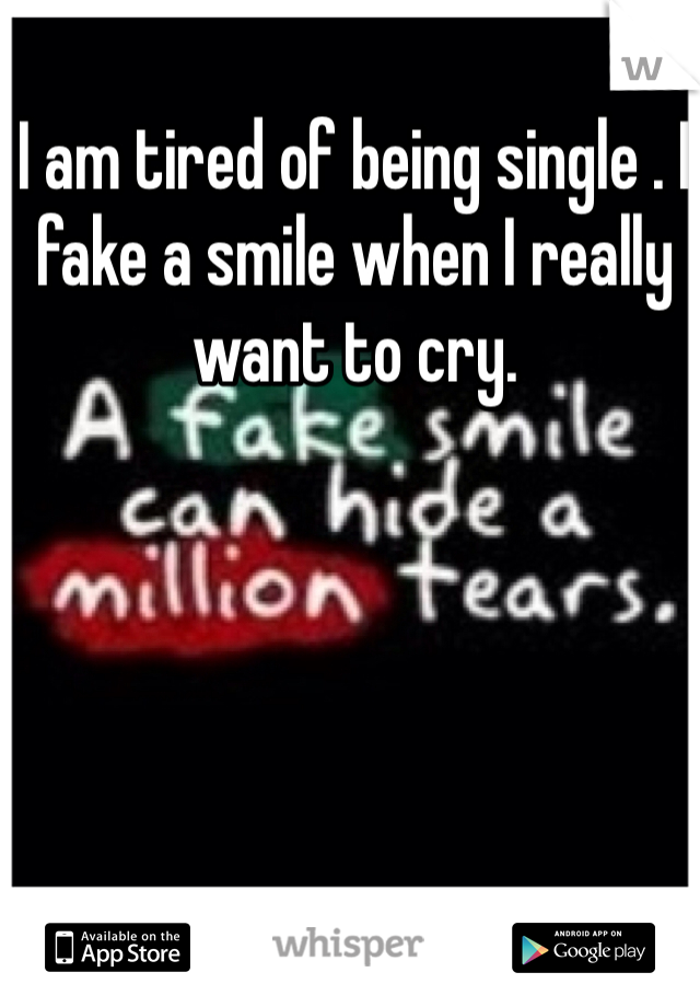 I am tired of being single . I fake a smile when I really want to cry.