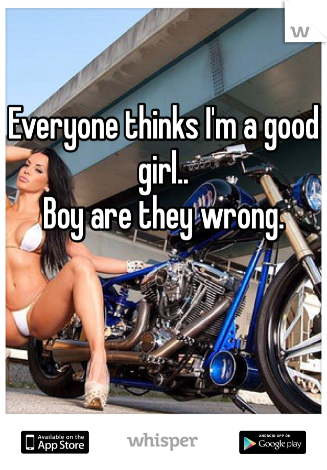 Everyone thinks I'm a good girl..
Boy are they wrong. 