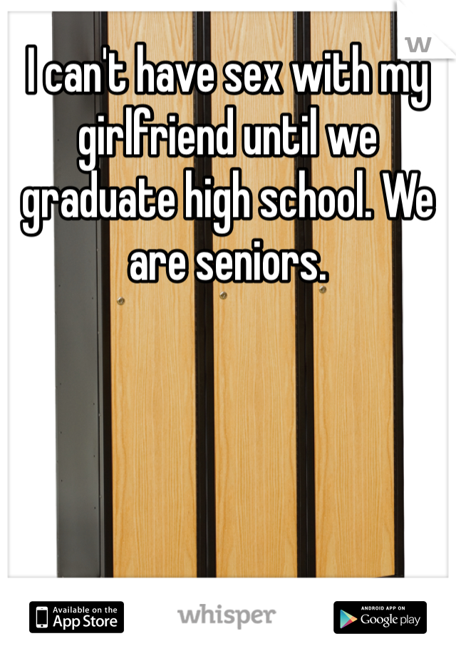 I can't have sex with my girlfriend until we graduate high school. We are seniors. 