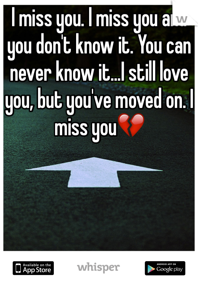 I miss you. I miss you and you don't know it. You can never know it...I still love you, but you've moved on. I miss you💔