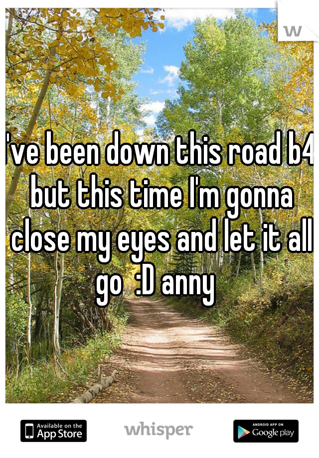 I've been down this road b4 but this time I'm gonna close my eyes and let it all go  :D anny  