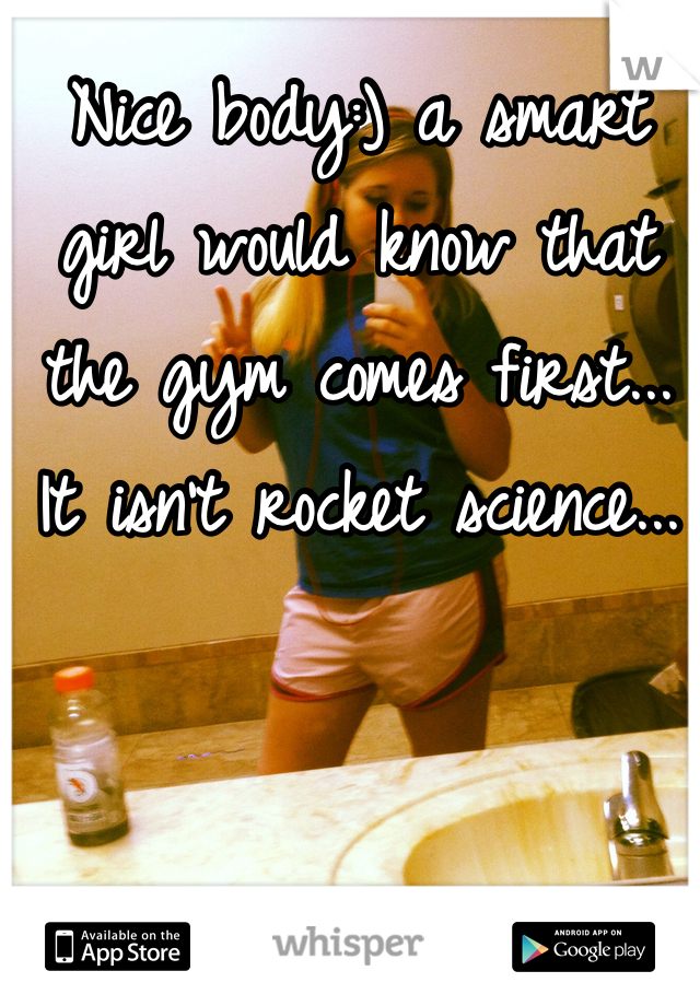 Nice body:) a smart girl would know that the gym comes first... It isn't rocket science...