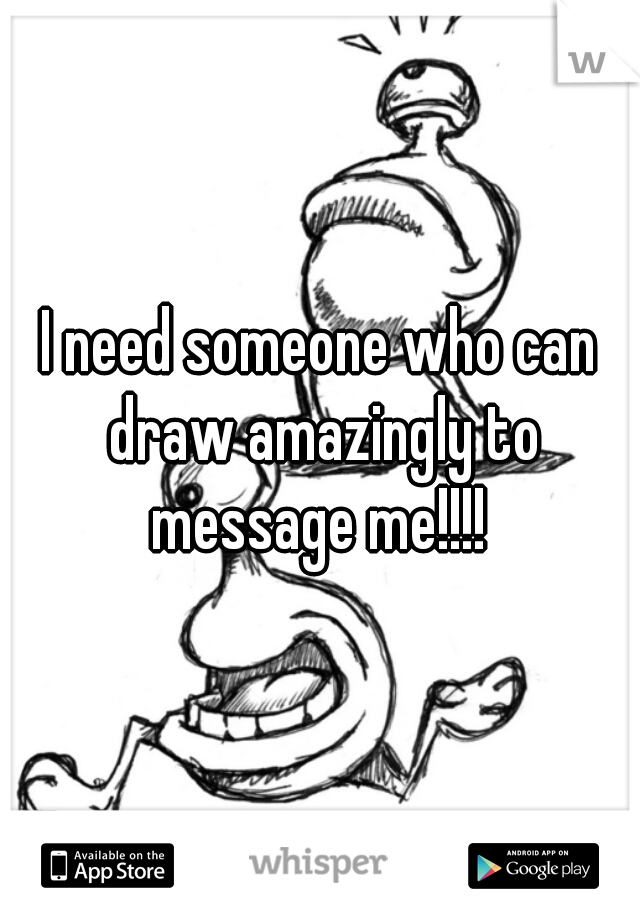 I need someone who can draw amazingly to message me!!!! 