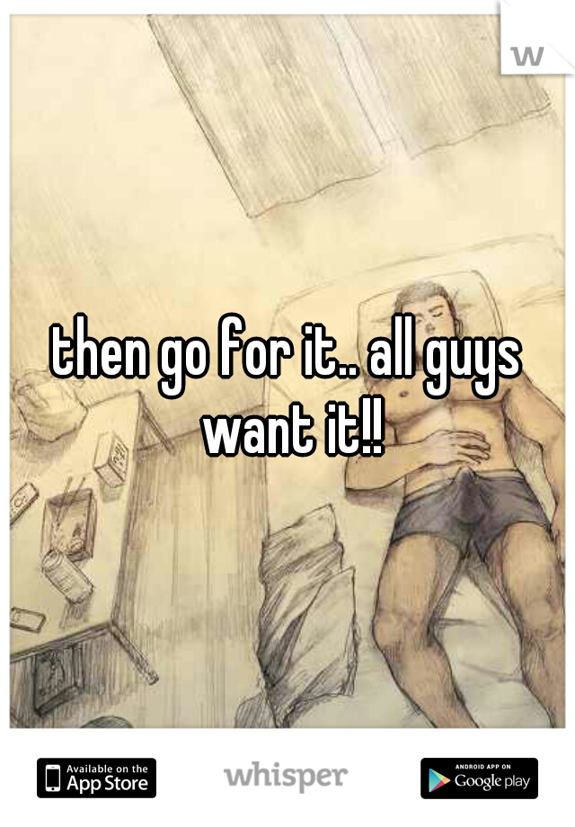 then go for it.. all guys want it!!