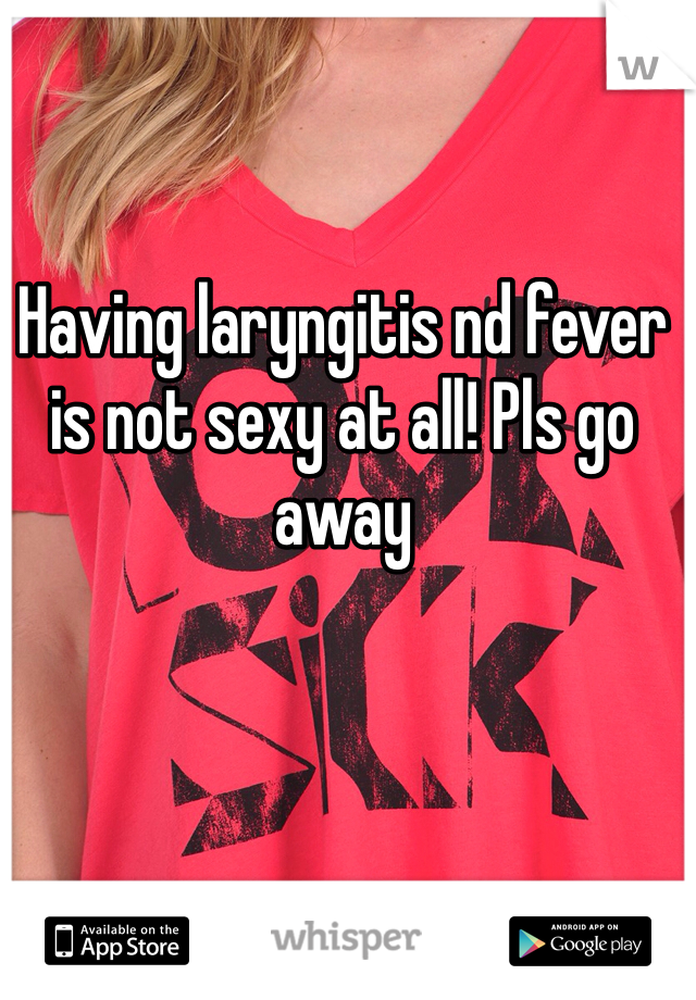 Having laryngitis nd fever is not sexy at all! Pls go away