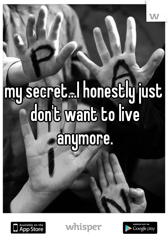 my secret...I honestly just don't want to live anymore.