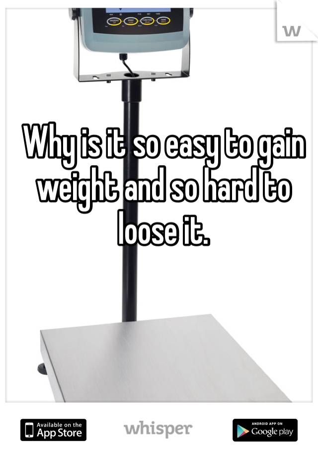 Why is it so easy to gain weight and so hard to loose it.