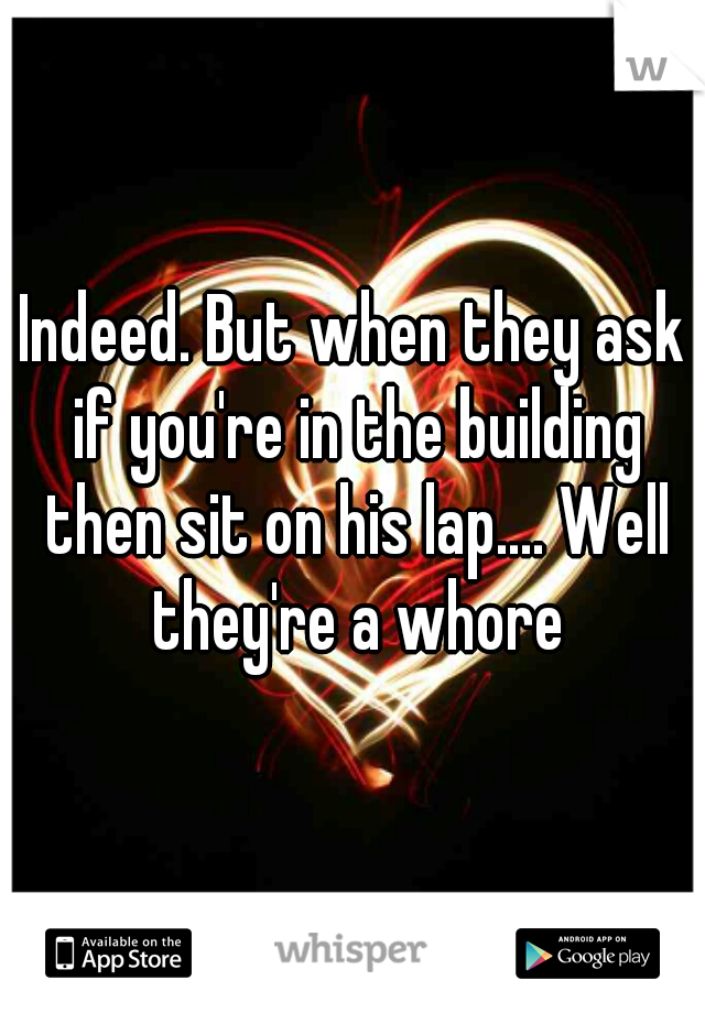 Indeed. But when they ask if you're in the building then sit on his lap.... Well they're a whore