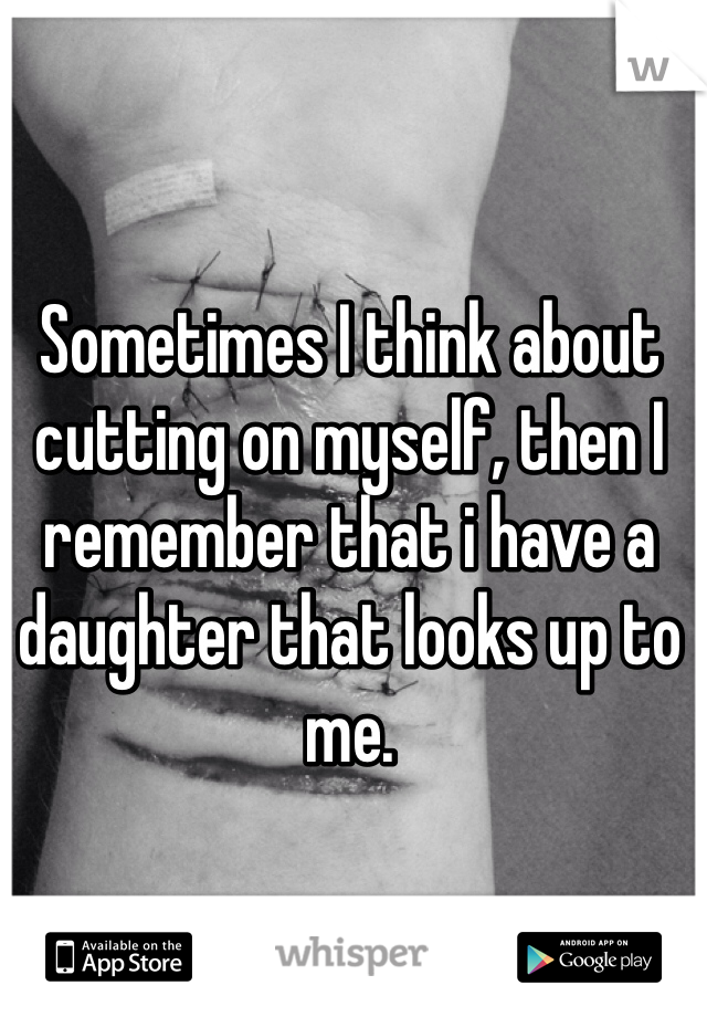 Sometimes I think about cutting on myself, then I remember that i have a daughter that looks up to me. 