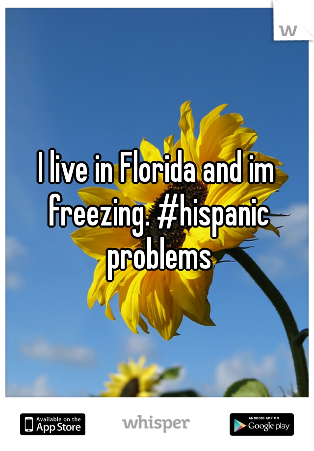 I live in Florida and im freezing. #hispanic problems