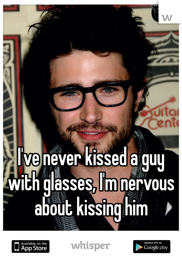 I've never kissed a guy with glasses, I'm nervous about kissing him 