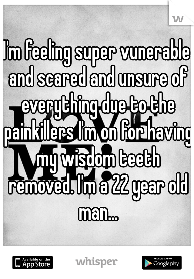 I'm feeling super vunerable and scared and unsure of everything due to the painkillers I'm on for having my wisdom teeth removed. I'm a 22 year old man...