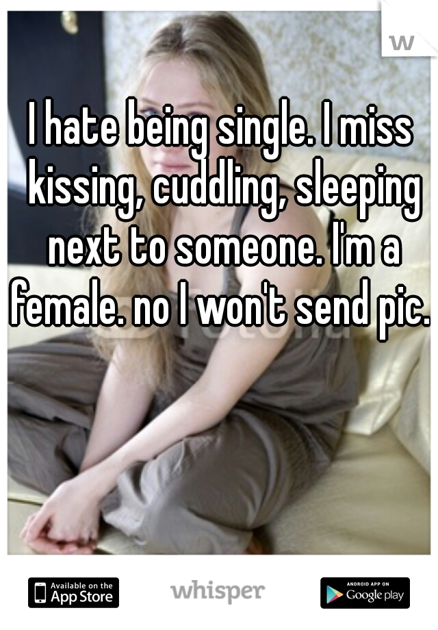 I hate being single. I miss kissing, cuddling, sleeping next to someone. I'm a female. no I won't send pic. 