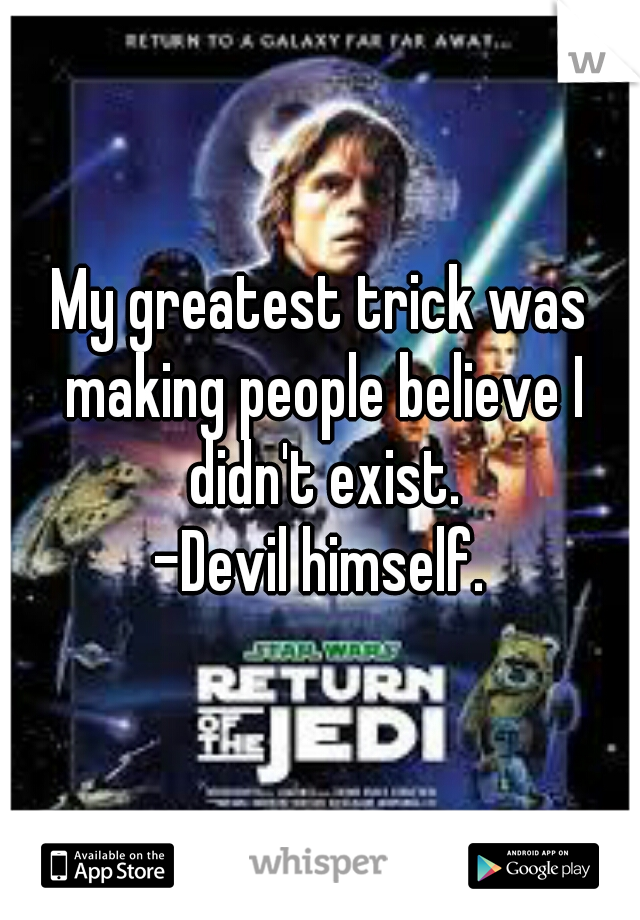 My greatest trick was making people believe I didn't exist.
-Devil himself.