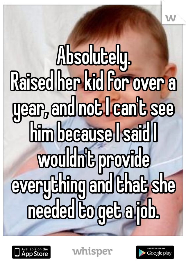 Absolutely.
Raised her kid for over a year, and not I can't see him because I said I wouldn't provide everything and that she needed to get a job. 