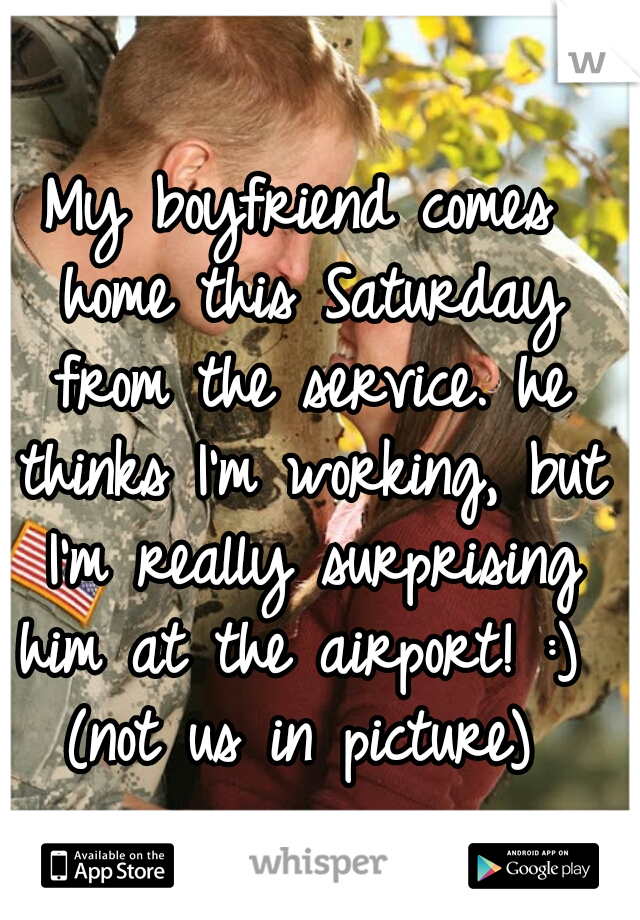My boyfriend comes home this Saturday from the service. he thinks I'm working, but I'm really surprising him at the airport! :) 
(not us in picture)