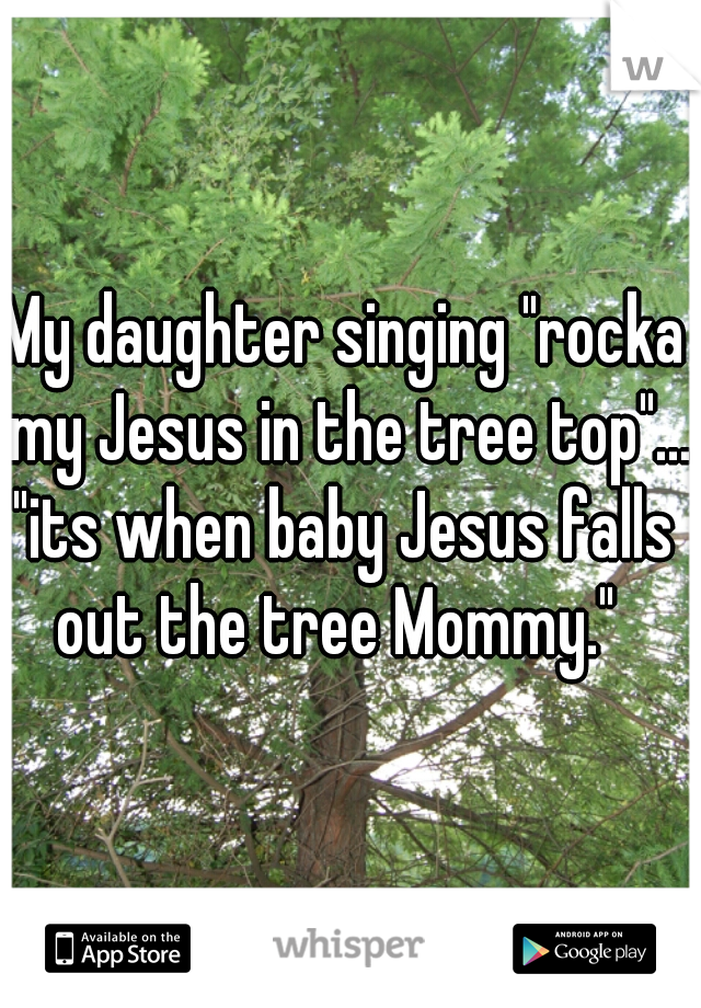 My daughter singing "rocka my Jesus in the tree top"... 

"its when baby Jesus falls out the tree Mommy."  