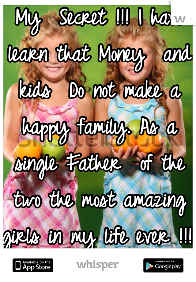 My  Secret !!! I have learn that Money  and kids  Do not make a happy family. As a single Father  of the two the most amazing girls in my life ever !!!!
